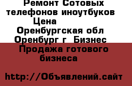 Ремонт Сотовых телефонов иноутбуков › Цена ­ 70 000 - Оренбургская обл., Оренбург г. Бизнес » Продажа готового бизнеса   